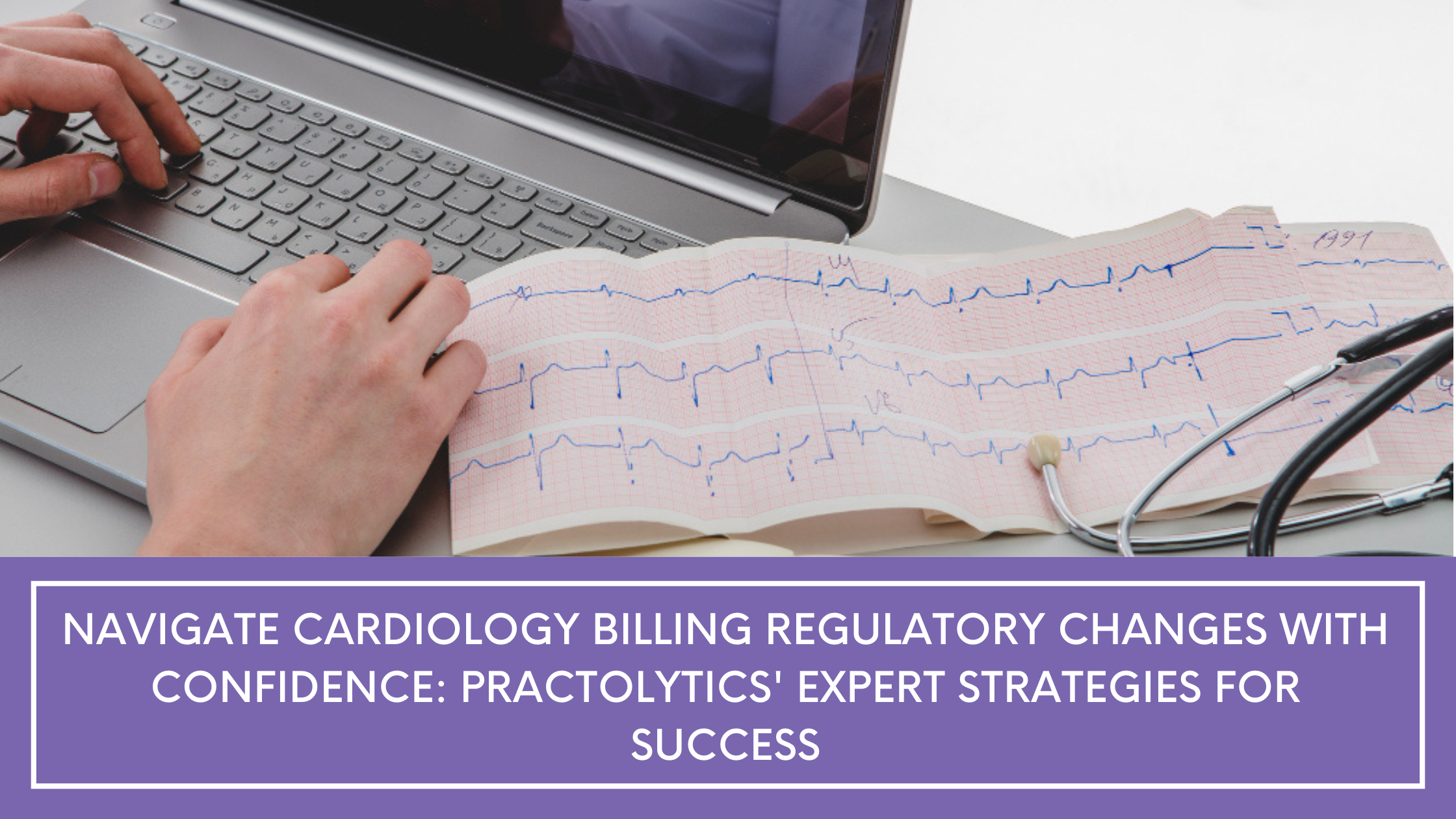 Navigate Cardiology Billing Regulatory Changes with Confidence: Practolytics' Expert Strategies for Success