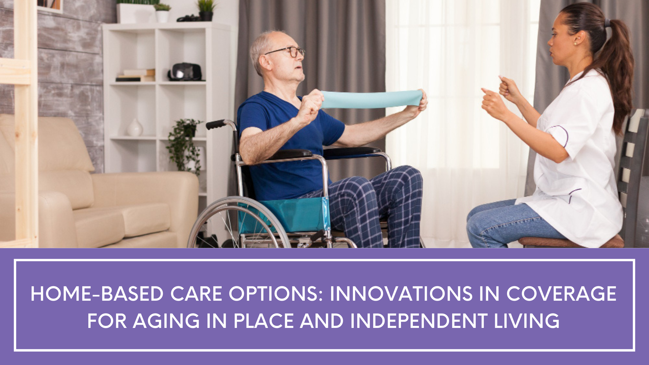 Home-Based Care Options: Innovations in Coverage for Aging in Place and Independent Living